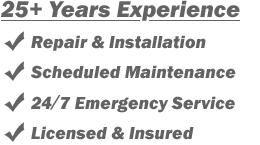 25+ Years Experience
- Repair & Installation
- Scheduled Maintenance
- 24/7 Emergency Service
- Licensed & Insured 25+ Years Experience
- Repair & Installation
- Scheduled Maintenance
- 24/7 Emergency Service
- Licensed & Insured